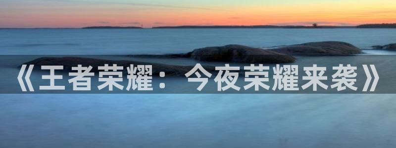 杏宇娱乐官网：《王者荣耀：今夜荣耀来袭》
